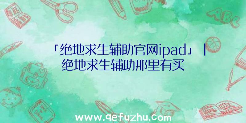 「绝地求生辅助官网ipad」|绝地求生辅助那里有买